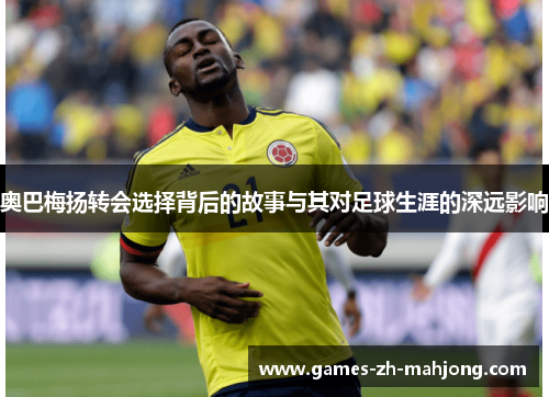 奥巴梅扬转会选择背后的故事与其对足球生涯的深远影响 奥巴梅扬转会选择背后的故事与其对足球生涯的深远影响