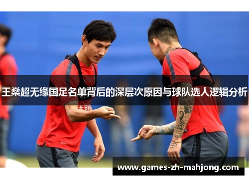 王燊超无缘国足名单背后的深层次原因与球队选人逻辑分析 王燊超无缘国足名单背后的深层次原因与球队选人逻辑分析