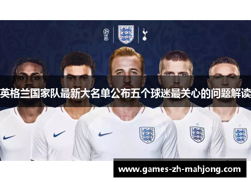 英格兰国家队最新大名单公布五个球迷最关心的问题解读 英格兰国家队最新大名单公布五个球迷最关心的问题解读