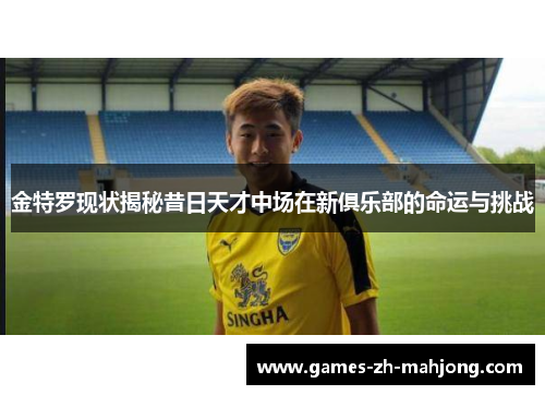 金特罗现状揭秘昔日天才中场在新俱乐部的命运与挑战