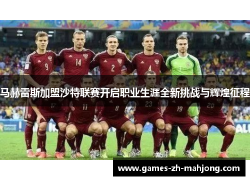 马赫雷斯加盟沙特联赛开启职业生涯全新挑战与辉煌征程