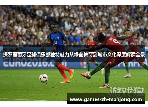 探索葡萄牙足球俱乐部独特魅力从绿茵传奇到城市文化深度解读全景