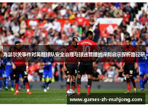 海瑟尔关事件对英超球队安全治理与球迷管理的深刻启示探析路径研 海瑟尔关事件对英超球队安全治理与球迷管理的深刻启示探析路径研