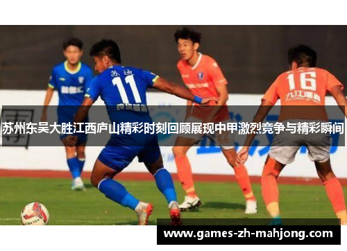 苏州东吴大胜江西庐山精彩时刻回顾展现中甲激烈竞争与精彩瞬间