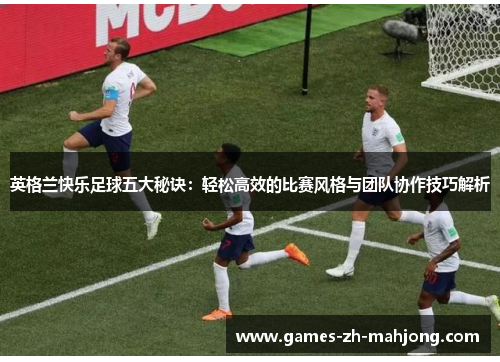 英格兰快乐足球五大秘诀：轻松高效的比赛风格与团队协作技巧解析
