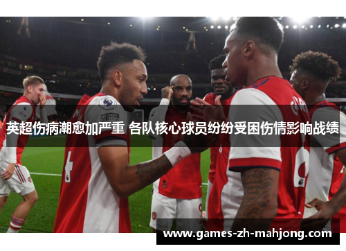 英超伤病潮愈加严重 各队核心球员纷纷受困伤情影响战绩