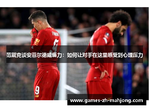 范戴克谈安菲尔德威慑力：如何让对手在这里感受到心理压力