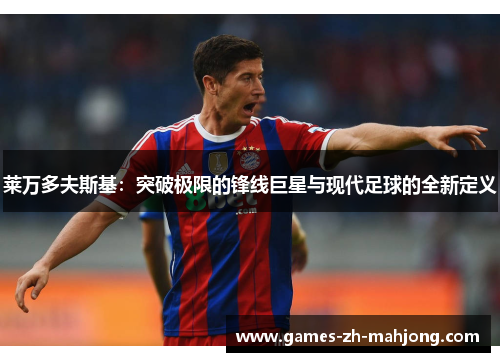 莱万多夫斯基:突破极限的锋线巨星与现代足球的全新定义 莱万多夫斯基:突破极限的锋线巨星与现代足球的全新定义