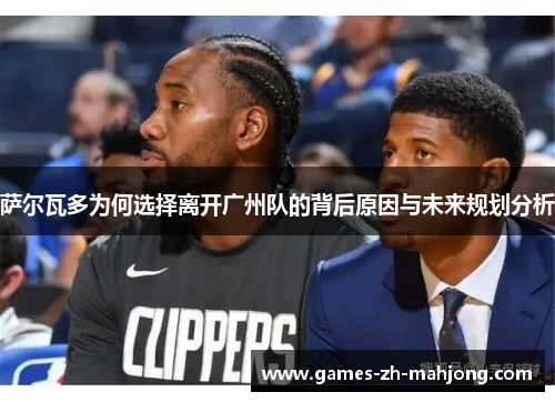 萨尔瓦多为何选择离开广州队的背后原因与未来规划分析 萨尔瓦多为何选择离开广州队的背后原因与未来规划分析