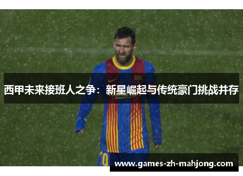西甲未来接班人之争：新星崛起与传统豪门挑战并存