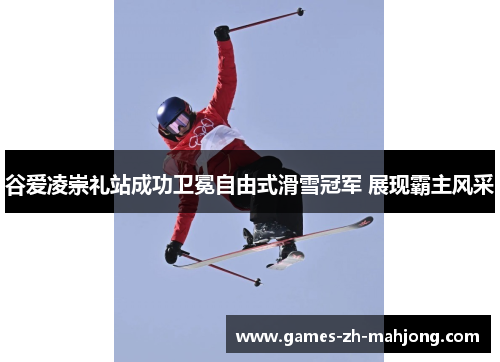 谷爱凌崇礼站成功卫冕自由式滑雪冠军 展现霸主风采