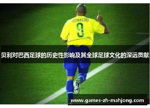 贝利对巴西足球的历史性影响及其全球足球文化的深远贡献 贝利对巴西足球的历史性影响及其全球足球文化的深远贡献