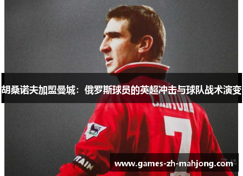 胡桑诺夫加盟曼城：俄罗斯球员的英超冲击与球队战术演变