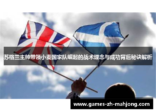苏格兰主帅带领小麦国家队崛起的战术理念与成功背后秘诀解析 苏格兰主帅带领小麦国家队崛起的战术理念与成功背后秘诀解析