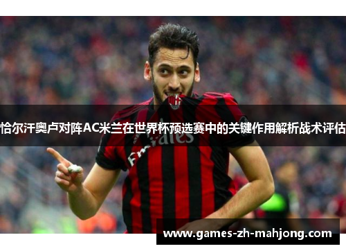 恰尔汗奥卢对阵AC米兰在世界杯预选赛中的关键作用解析战术评估