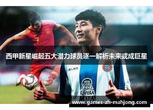 西甲新星崛起五大潜力球员逐一解析未来或成巨星 西甲新星崛起五大潜力球员逐一解析未来或成巨星