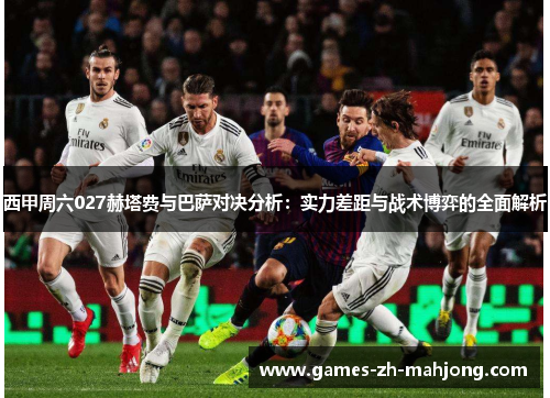 西甲周六027赫塔费与巴萨对决分析:实力差距与战术博弈的全面解析 西甲周六027赫塔费与巴萨对决分析:实力差距与战术博弈的全面解析