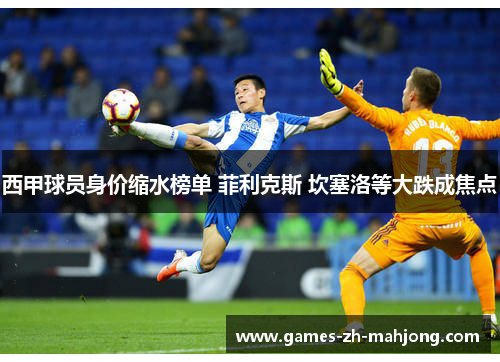 西甲球员身价缩水榜单 菲利克斯 坎塞洛等大跌成焦点