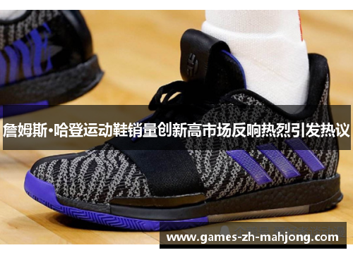 詹姆斯·哈登运动鞋销量创新高市场反响热烈引发热议 詹姆斯·哈登运动鞋销量创新高市场反响热烈引发热议