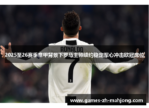 2025至26赛季意甲背景下罗马主帅续约稳定军心冲击欧冠席位