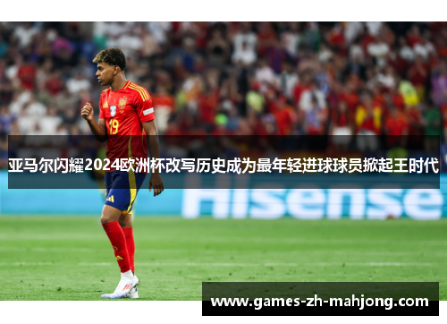 亚马尔闪耀2024欧洲杯改写历史成为最年轻进球球员掀起王时代 亚马尔闪耀2024欧洲杯改写历史成为最年轻进球球员掀起王时代
