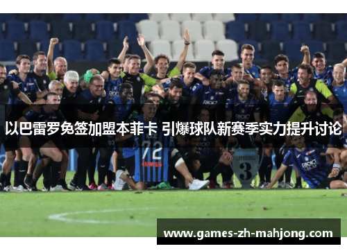 以巴雷罗免签加盟本菲卡 引爆球队新赛季实力提升讨论 以巴雷罗免签加盟本菲卡 引爆球队新赛季实力提升讨论