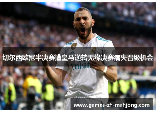 切尔西欧冠半决赛遭皇马逆转无缘决赛痛失晋级机会 切尔西欧冠半决赛遭皇马逆转无缘决赛痛失晋级机会