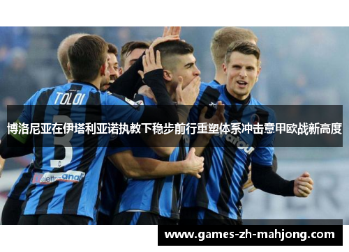 博洛尼亚在伊塔利亚诺执教下稳步前行重塑体系冲击意甲欧战新高度 博洛尼亚在伊塔利亚诺执教下稳步前行重塑体系冲击意甲欧战新高度