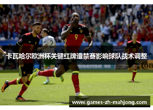 卡瓦哈尔欧洲杯关键红牌遭禁赛影响球队战术调整 卡瓦哈尔欧洲杯关键红牌遭禁赛影响球队战术调整