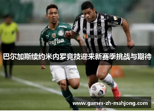 巴尔加斯续约米内罗竞技迎来新赛季挑战与期待 巴尔加斯续约米内罗竞技迎来新赛季挑战与期待