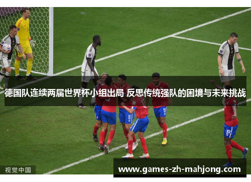 德国队连续两届世界杯小组出局 反思传统强队的困境与未来挑战 德国队连续两届世界杯小组出局 反思传统强队的困境与未来挑战