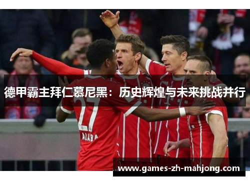 德甲霸主拜仁慕尼黑:历史辉煌与未来挑战并行 德甲霸主拜仁慕尼黑:历史辉煌与未来挑战并行