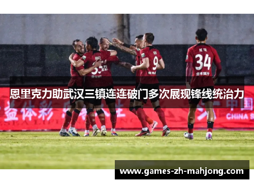 恩里克力助武汉三镇连连破门多次展现锋线统治力 恩里克力助武汉三镇连连破门多次展现锋线统治力