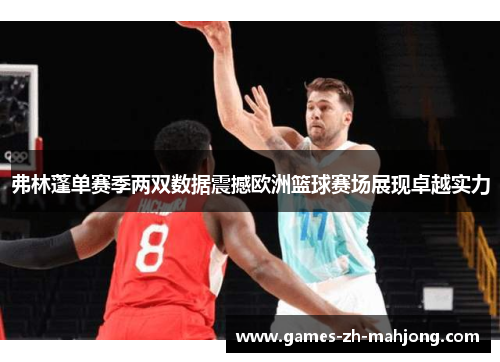 弗林蓬单赛季两双数据震撼欧洲篮球赛场展现卓越实力 弗林蓬单赛季两双数据震撼欧洲篮球赛场展现卓越实力