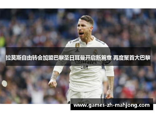 拉莫斯自由转会加盟巴黎圣日耳曼开启新篇章 再度聚首大巴黎 拉莫斯自由转会加盟巴黎圣日耳曼开启新篇章 再度聚首大巴黎