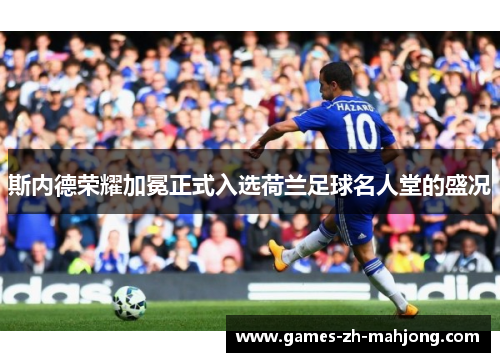 斯内德荣耀加冕正式入选荷兰足球名人堂的盛况 斯内德荣耀加冕正式入选荷兰足球名人堂的盛况