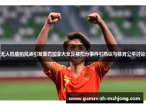 无人机偷拍风波引发重罚加拿大女足被扣分事件引热议与体育公平讨论 无人机偷拍风波引发重罚加拿大女足被扣分事件引热议与体育公平讨论