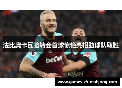 法比奥卡瓦略转会首球惊艳亮相助球队取胜