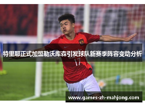 特里耶正式加盟勒沃库森引发球队新赛季阵容变动分析 特里耶正式加盟勒沃库森引发球队新赛季阵容变动分析