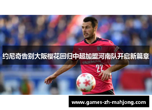 约尼奇告别大阪樱花回归中超加盟河南队开启新篇章 约尼奇告别大阪樱花回归中超加盟河南队开启新篇章
