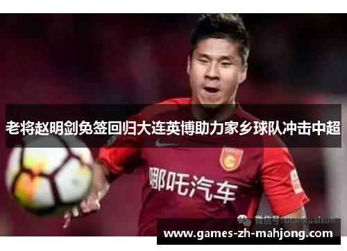 老将赵明剑免签回归大连英博助力家乡球队冲击中超 老将赵明剑免签回归大连英博助力家乡球队冲击中超
