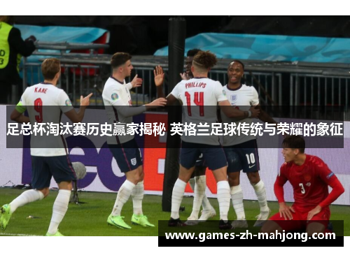 足总杯淘汰赛历史赢家揭秘 英格兰足球传统与荣耀的象征