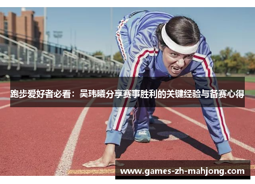 跑步爱好者必看：吴玮曦分享赛事胜利的关键经验与备赛心得
