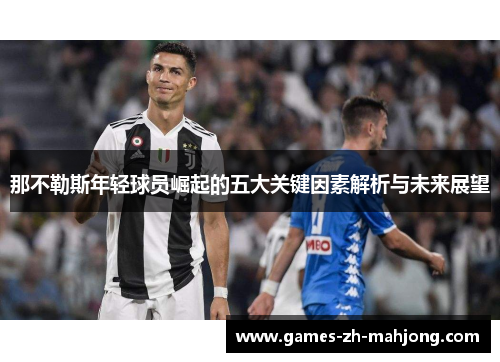 那不勒斯年轻球员崛起的五大关键因素解析与未来展望 那不勒斯年轻球员崛起的五大关键因素解析与未来展望
