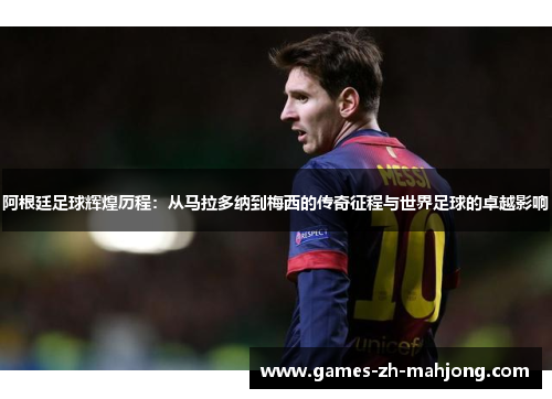 阿根廷足球辉煌历程：从马拉多纳到梅西的传奇征程与世界足球的卓越影响