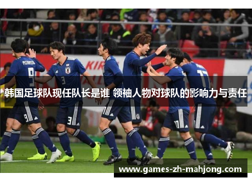 韩国足球队现任队长是谁 领袖人物对球队的影响力与责任