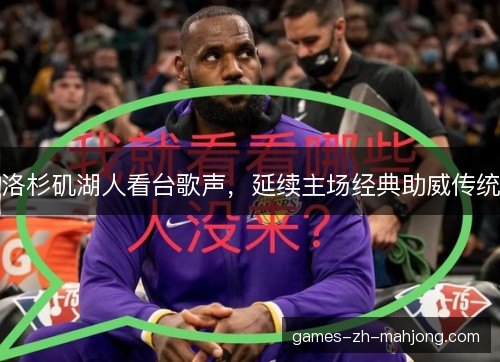 洛杉矶湖人看台歌声，延续主场经典助威传统