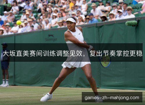 大坂直美赛间训练调整见效，复出节奏掌控更稳