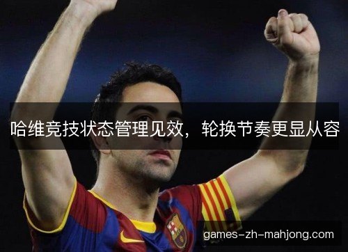 哈维竞技状态管理见效,轮换节奏更显从容 哈维竞技状态管理见效,轮换节奏更显从容