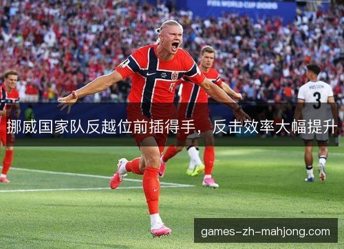 挪威国家队反越位前插得手,反击效率大幅提升 挪威国家队反越位前插得手,反击效率大幅提升